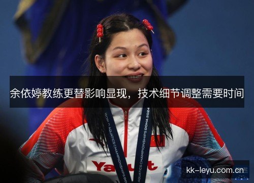 余依婷教练更替影响显现，技术细节调整需要时间