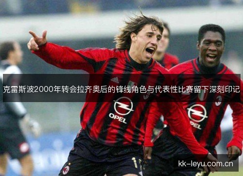 克雷斯波2000年转会拉齐奥后的锋线角色与代表性比赛留下深刻印记