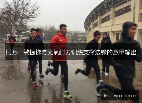 托万：敏捷梯与无氧耐力训练支撑边锋的意甲输出